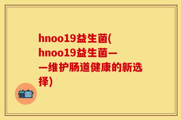 hnoo19益生菌(hnoo19益生菌——维护肠道健康的新选择)