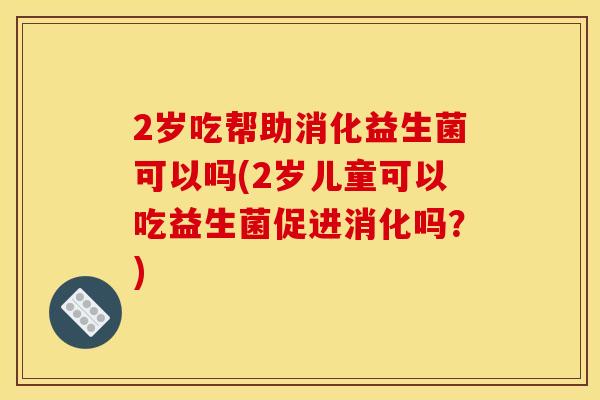 2岁吃帮助消化益生菌可以吗(2岁儿童可以吃益生菌促进消化吗？)