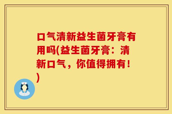口气清新益生菌牙膏有用吗(益生菌牙膏：清新口气，你值得拥有！)
