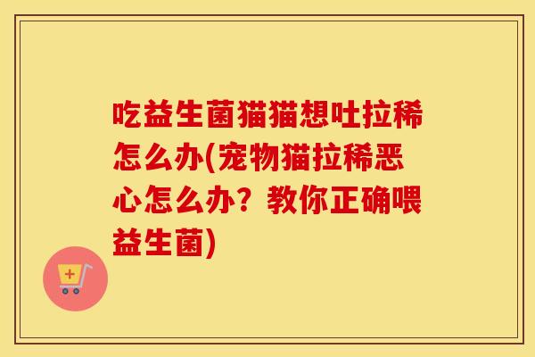 吃益生菌猫猫想吐拉稀怎么办(宠物猫拉稀恶心怎么办？教你正确喂益生菌)