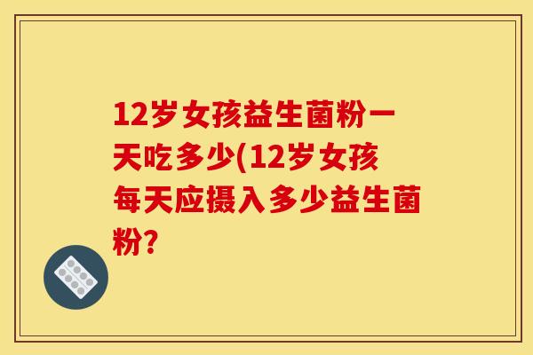 12岁女孩益生菌粉一天吃多少(12岁女孩每天应摄入多少益生菌粉？