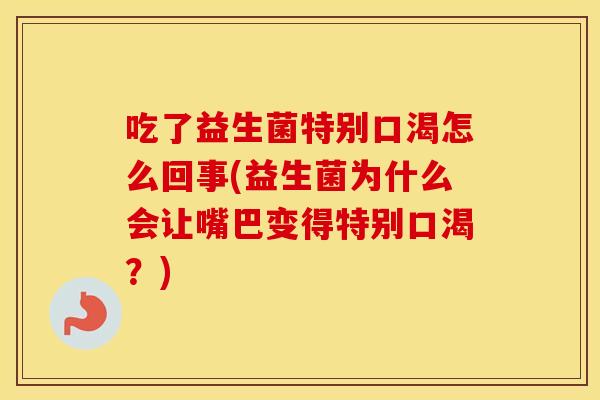 吃了益生菌特别口渴怎么回事(益生菌为什么会让嘴巴变得特别口渴？)