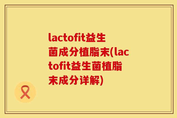 lactofit益生菌成分植脂末(lactofit益生菌植脂末成分详解)