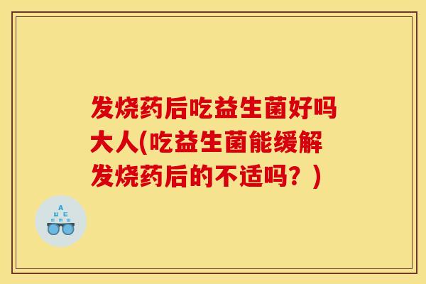 发烧药后吃益生菌好吗大人(吃益生菌能缓解发烧药后的不适吗？)