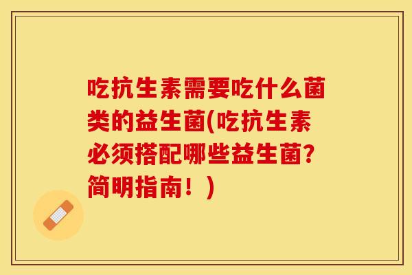 吃抗生素需要吃什么菌类的益生菌(吃抗生素必须搭配哪些益生菌?简明指南!) 吃抗生素需要吃什么菌类的益生菌(吃抗生素必须搭配哪些益生菌?简明指南!)