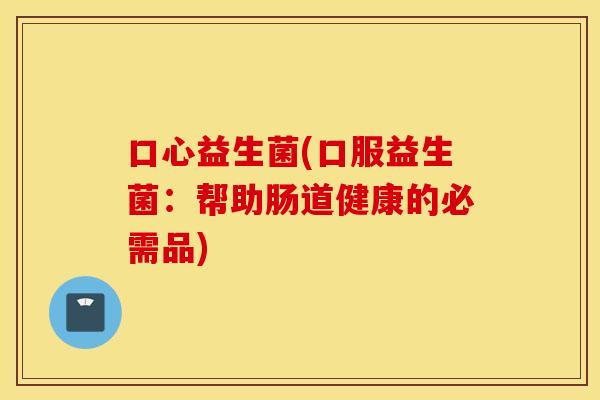 口心益生菌(口服益生菌：帮助肠道健康的必需品)