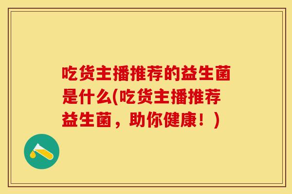 吃货主播推荐的益生菌是什么(吃货主播推荐益生菌，助你健康！)