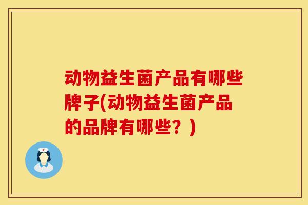 动物益生菌产品有哪些牌子(动物益生菌产品的品牌有哪些？)