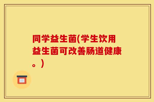 同学益生菌(学生饮用益生菌可改善肠道健康。)
