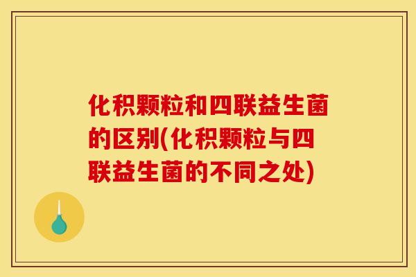 化积颗粒和四联益生菌的区别(化积颗粒与四联益生菌的不同之处)