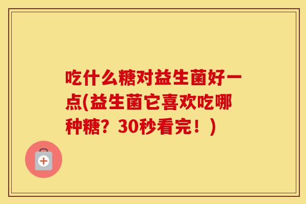吃什么糖对益生菌好一点(益生菌它喜欢吃哪种糖？30秒看完！)