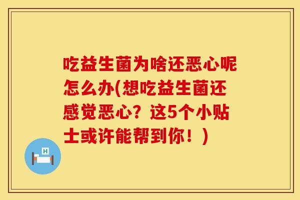 吃益生菌为啥还恶心呢怎么办(想吃益生菌还感觉恶心？这5个小贴士或许能帮到你！)
