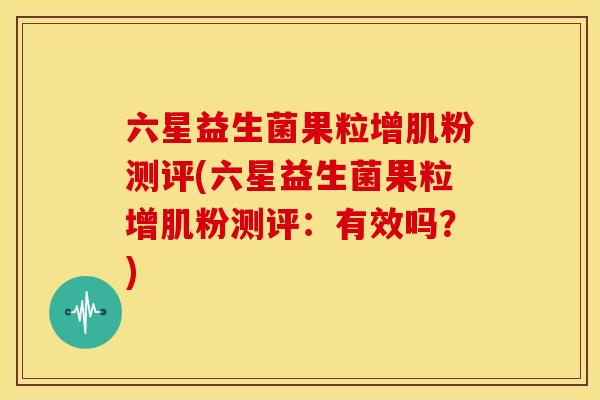 六星益生菌果粒增肌粉测评(六星益生菌果粒增肌粉测评：有效吗？)