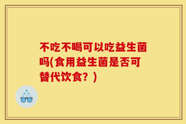 不吃不喝可以吃益生菌吗(食用益生菌是否可替代饮食？)