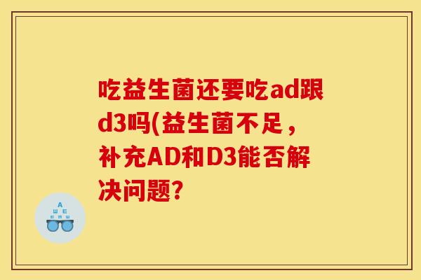 吃益生菌还要吃ad跟d3吗(益生菌不足，补充AD和D3能否解决问题？