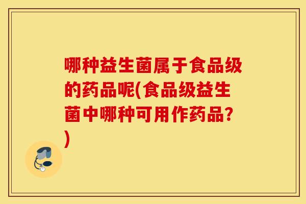 哪种益生菌属于食品级的药品呢(食品级益生菌中哪种可用作药品？)