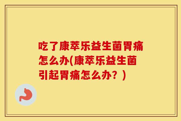 吃了康萃乐益生菌胃痛怎么办(康萃乐益生菌引起胃痛怎么办？)