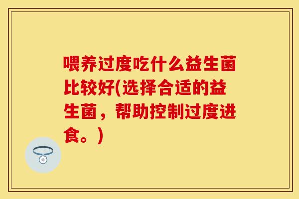 喂养过度吃什么益生菌比较好(选择合适的益生菌，帮助控制过度进食。)
