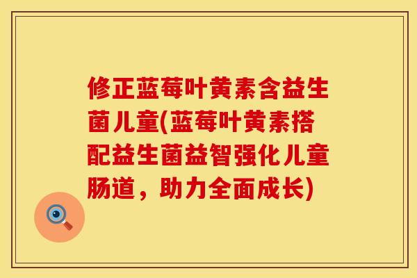 修正蓝莓叶黄素含益生菌儿童(蓝莓叶黄素搭配益生菌益智强化儿童肠道，助力全面成长)