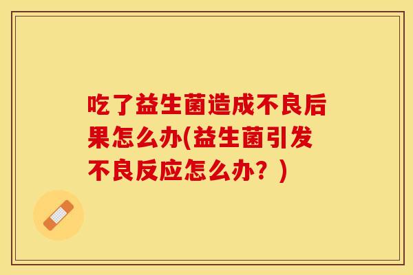 吃了益生菌造成不良后果怎么办(益生菌引发不良反应怎么办？)