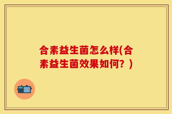 合素益生菌怎么样(合素益生菌效果如何？)