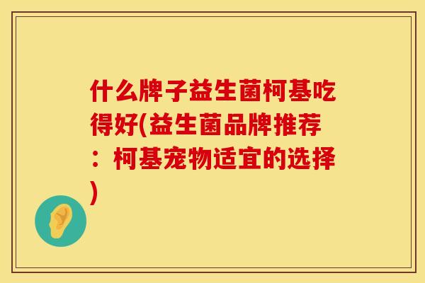 什么牌子益生菌柯基吃得好(益生菌品牌推荐：柯基宠物适宜的选择)