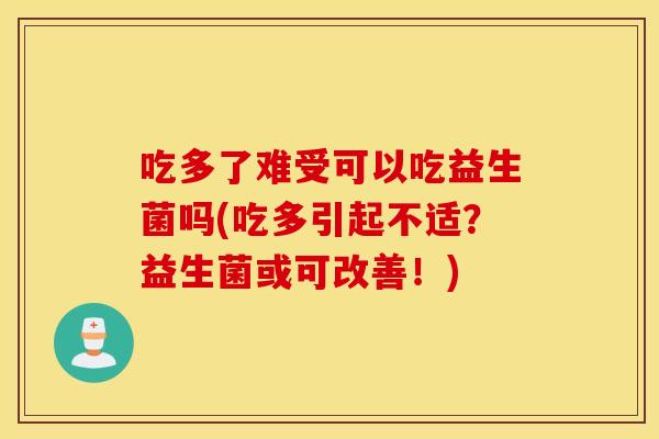 吃多了难受可以吃益生菌吗(吃多引起不适？益生菌或可改善！)