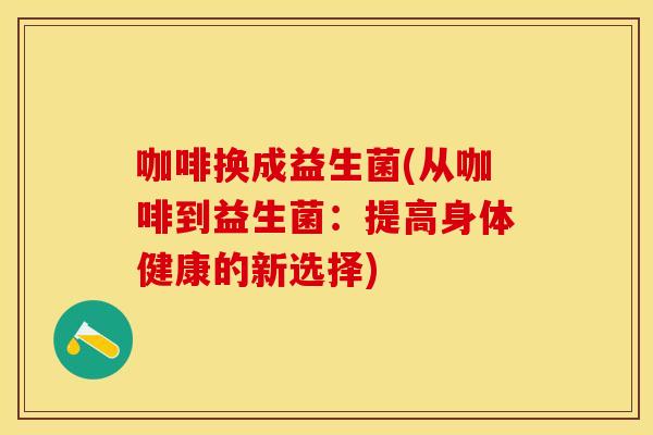 咖啡换成益生菌(从咖啡到益生菌：提高身体健康的新选择)