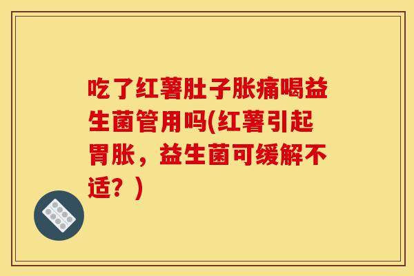 吃了红薯肚子胀痛喝益生菌管用吗(红薯引起胃胀，益生菌可缓解不适？)