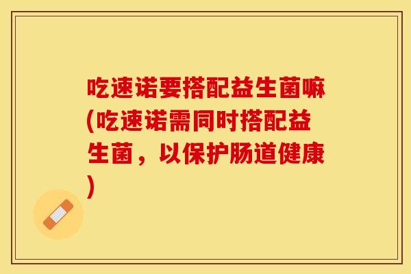 吃速诺要搭配益生菌嘛(吃速诺需同时搭配益生菌，以保护肠道健康)