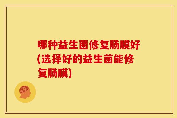 哪种益生菌修复肠膜好(选择好的益生菌能修复肠膜)