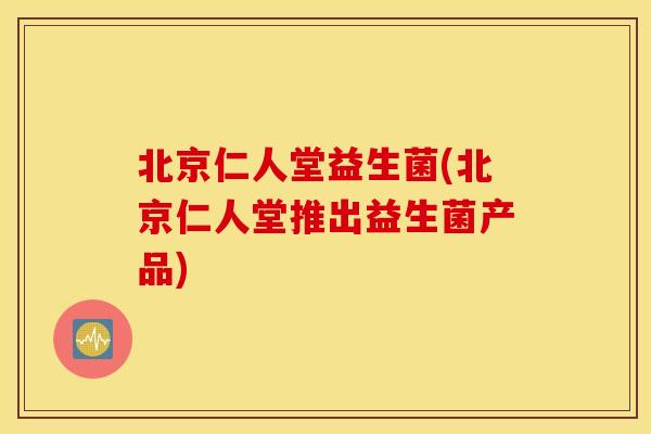 北京仁人堂益生菌(北京仁人堂推出益生菌产品)