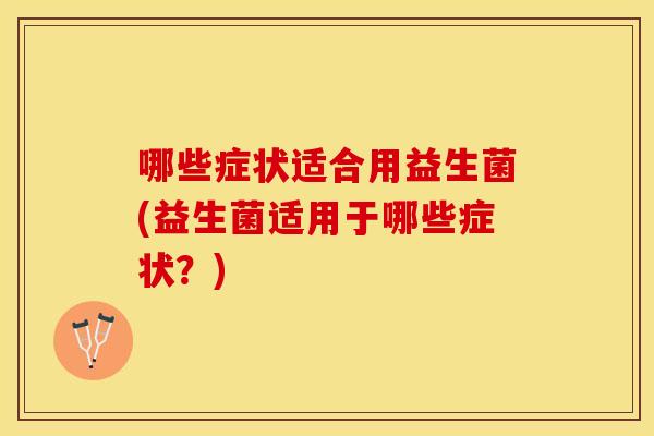 哪些症状适合用益生菌(益生菌适用于哪些症状？)