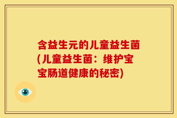 含益生元的儿童益生菌(儿童益生菌：维护宝宝肠道健康的秘密)