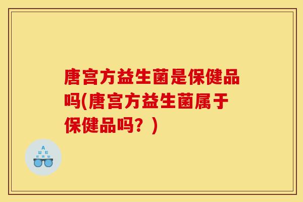唐宫方益生菌是保健品吗(唐宫方益生菌属于保健品吗？)