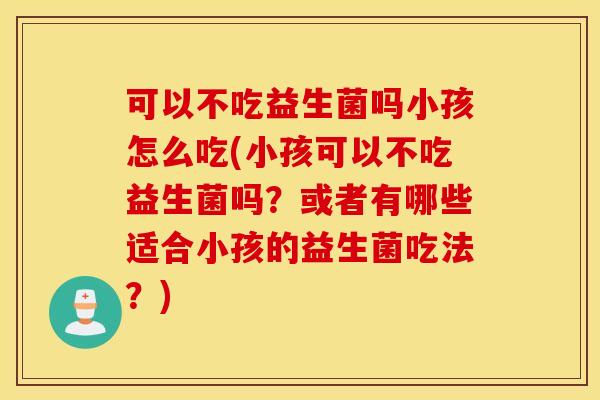 可以不吃益生菌吗小孩怎么吃(小孩可以不吃益生菌吗？或者有哪些适合小孩的益生菌吃法？)