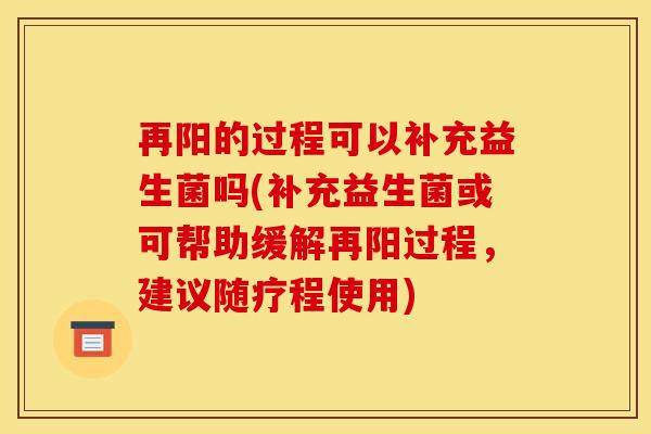 再阳的过程可以补充益生菌吗(补充益生菌或可帮助缓解再阳过程，建议随疗程使用)