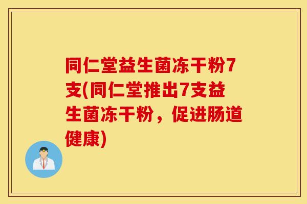 同仁堂益生菌冻干粉7支(同仁堂推出7支益生菌冻干粉，促进肠道健康)