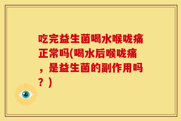 吃完益生菌喝水喉咙痛正常吗(喝水后喉咙痛，是益生菌的副作用吗？)