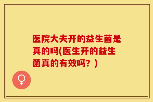 医院大夫开的益生菌是真的吗(医生开的益生菌真的有效吗？)
