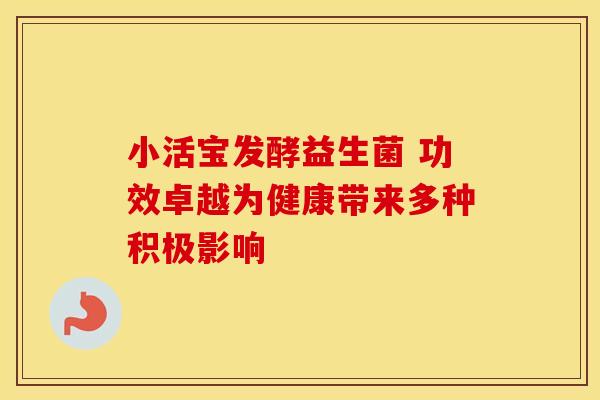 小活宝发酵益生菌 功效卓越为健康带来多种积极影响