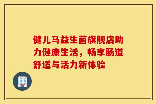 健儿马益生菌旗舰店助力健康生活，畅享肠道舒适与活力新体验