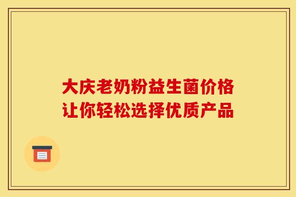 大庆老奶粉益生菌价格让你轻松选择优质产品