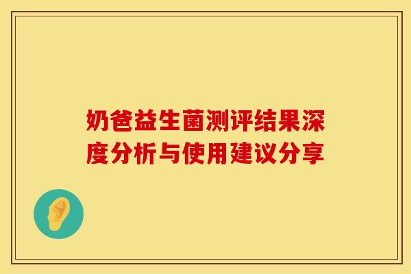 奶爸益生菌测评结果深度分析与使用建议分享