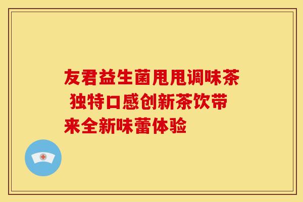 友君益生菌甩甩调味茶 独特口感创新茶饮带来全新味蕾体验