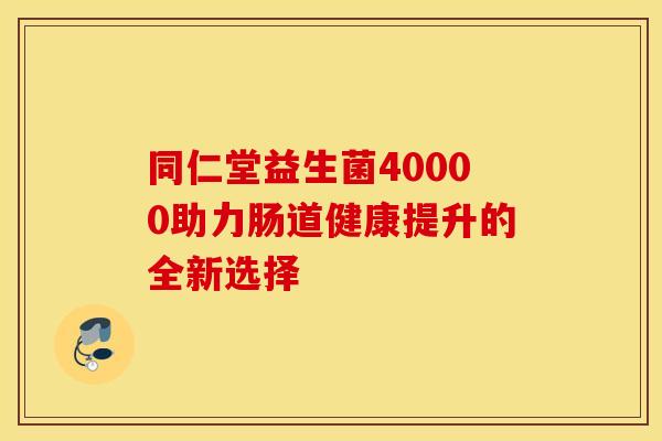 同仁堂益生菌40000助力肠道健康提升的全新选择