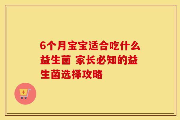 6个月宝宝适合吃什么益生菌 家长必知的益生菌选择攻略