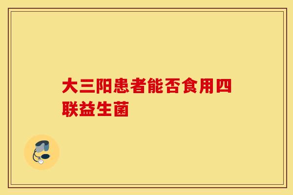 大三阳患者能否食用四联益生菌