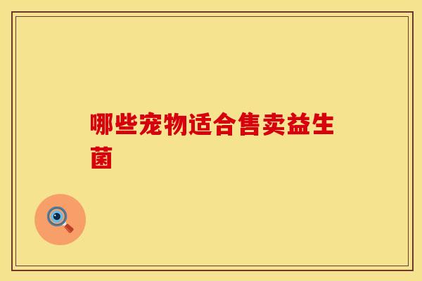 哪些宠物适合售卖益生菌