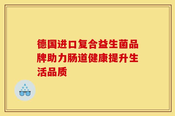 德国进口复合益生菌品牌助力肠道健康提升生活品质